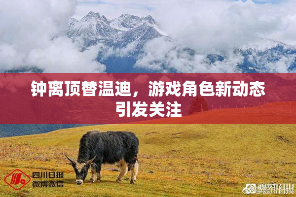 钟离顶替温迪，游戏角色新动态引发关注