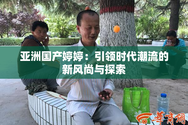 亚洲国产婷婷：引领时代潮流的新风尚与探索