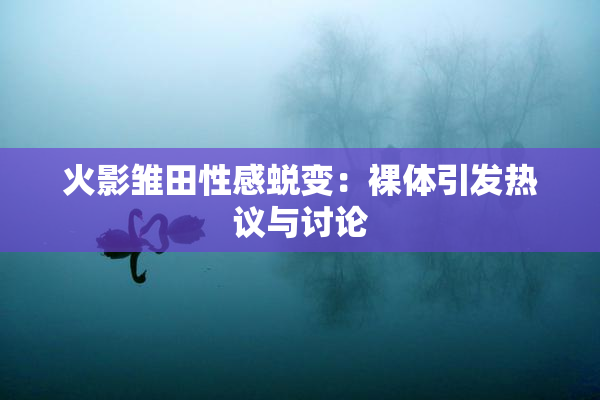 火影雏田性感蜕变：裸体引发热议与讨论