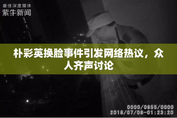 朴彩英换脸事件引发网络热议，众人齐声讨论