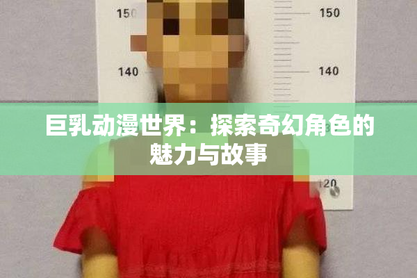 巨乳动漫世界：探索奇幻角色的魅力与故事