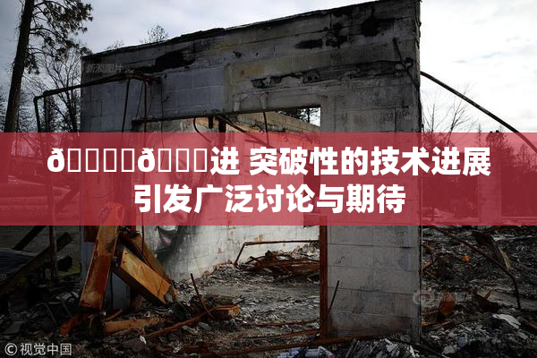🔞‌🍌进 突破性的技术进展引发广泛讨论与期待