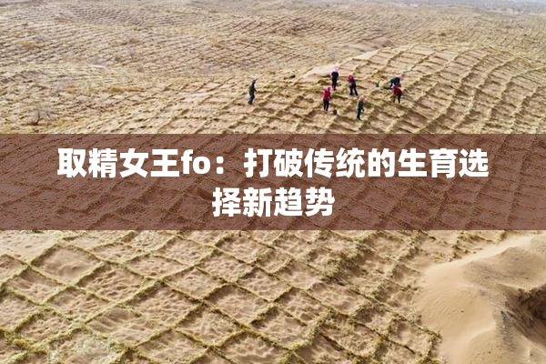 取精女王fo：打破传统的生育选择新趋势