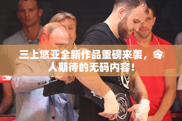 三上悠亚全新作品重磅来袭，令人期待的无码内容！