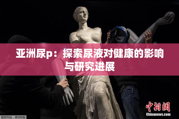 亚洲尿p：探索尿液对健康的影响与研究进展