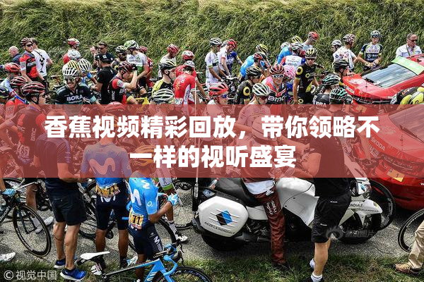 香蕉视频精彩回放，带你领略不一样的视听盛宴