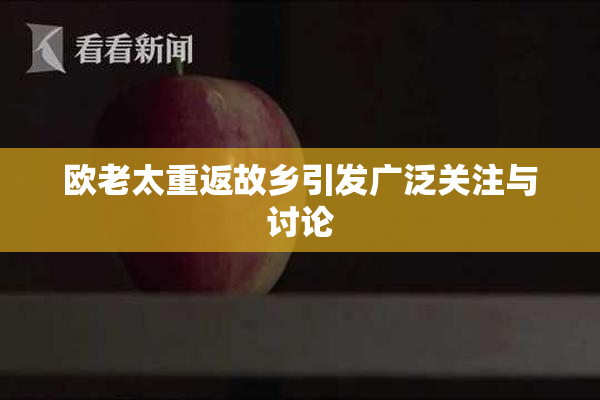 欧老太重返故乡引发广泛关注与讨论