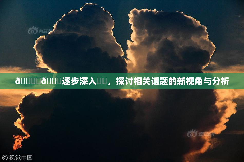 🔞‌🍌逐步深入❌‌，探讨相关话题的新视角与分析