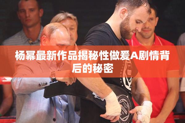 杨幂最新作品揭秘性做爰A剧情背后的秘密