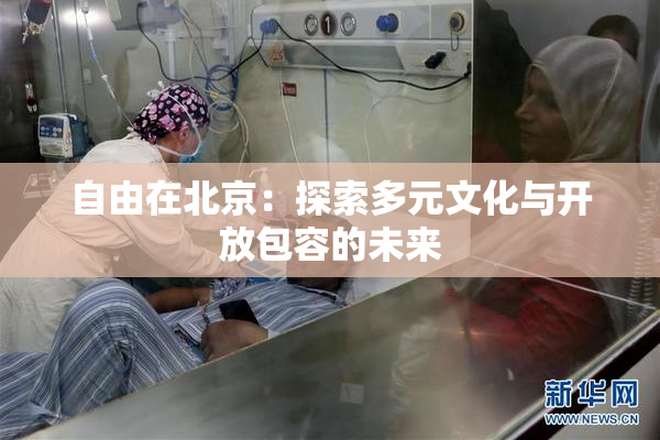 自由在北京：探索多元文化与开放包容的未来