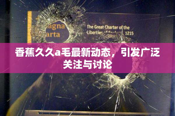 香蕉久久a毛最新动态，引发广泛关注与讨论