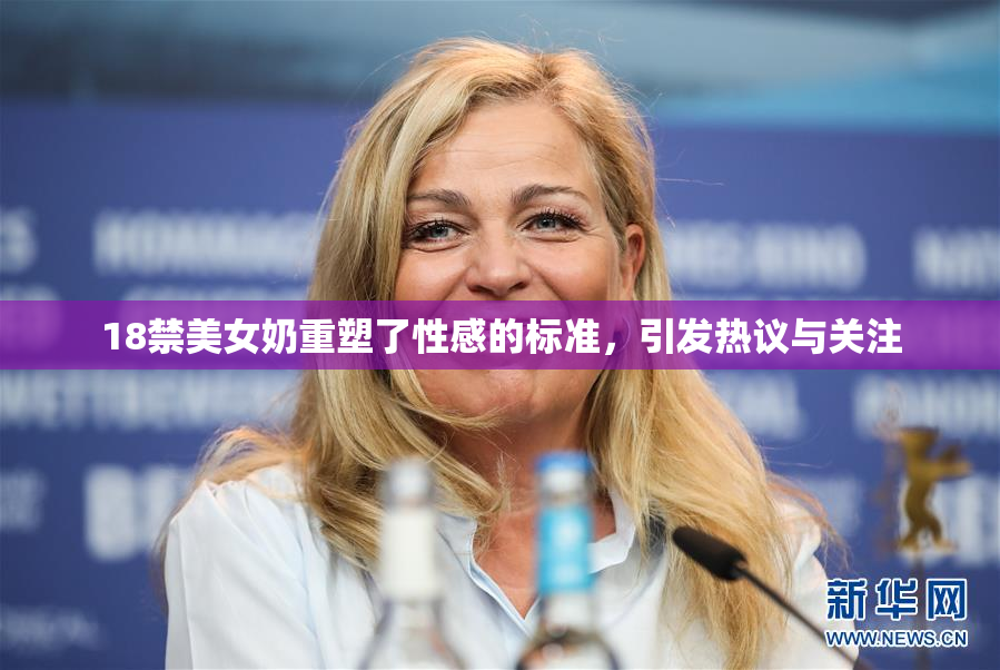 18禁美女奶重塑了性感的标准，引发热议与关注