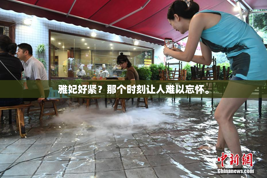 雅妃好紧？那个时刻让人难以忘怀。