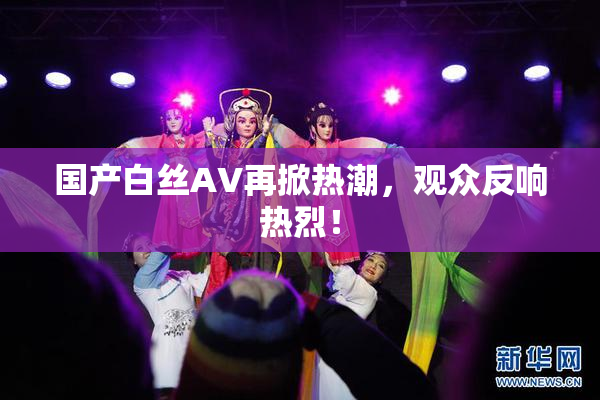 国产白丝AV再掀热潮，观众反响热烈！