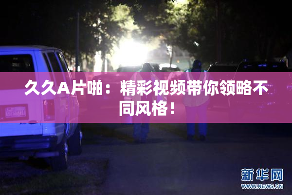 久久A片啪：精彩视频带你领略不同风格！