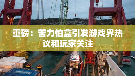 重磅：苦力怕盒引发游戏界热议和玩家关注