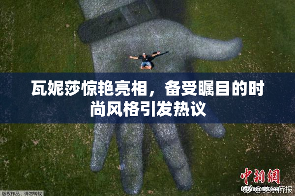 瓦妮莎惊艳亮相，备受瞩目的时尚风格引发热议