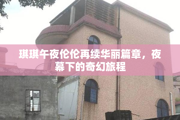 琪琪午夜伦伦再续华丽篇章，夜幕下的奇幻旅程