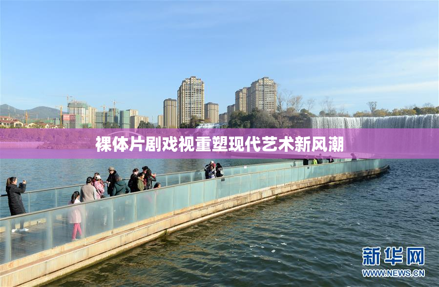 裸体片剧戏视重塑现代艺术新风潮