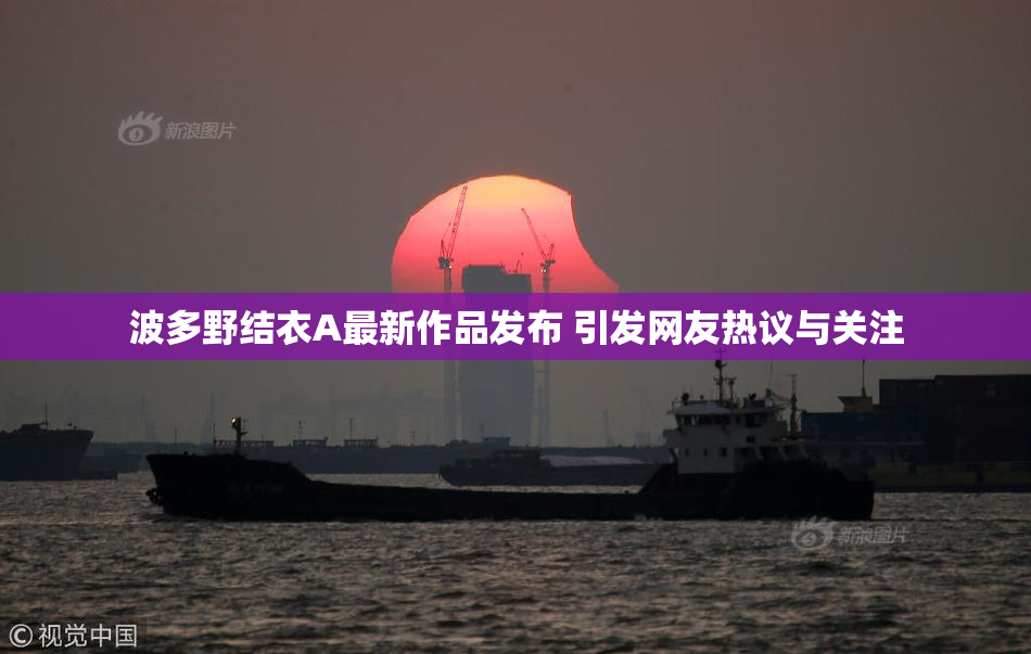 波多野结衣A最新作品发布 引发网友热议与关注