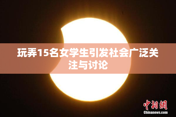 玩弄15名女学生引发社会广泛关注与讨论