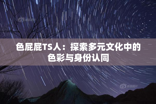 色屁屁TS人：探索多元文化中的色彩与身份认同