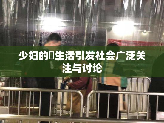 少妇的婬生活引发社会广泛关注与讨论