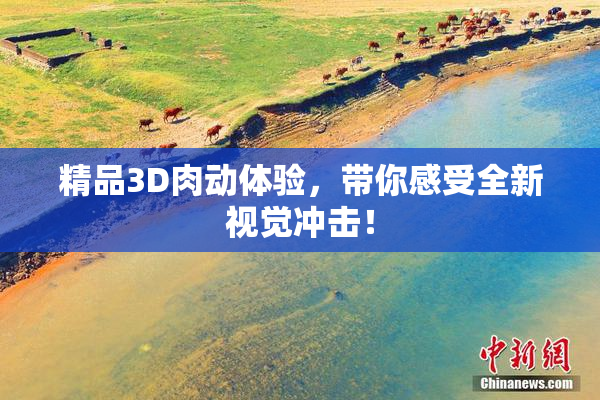 精品3D肉动体验，带你感受全新视觉冲击！