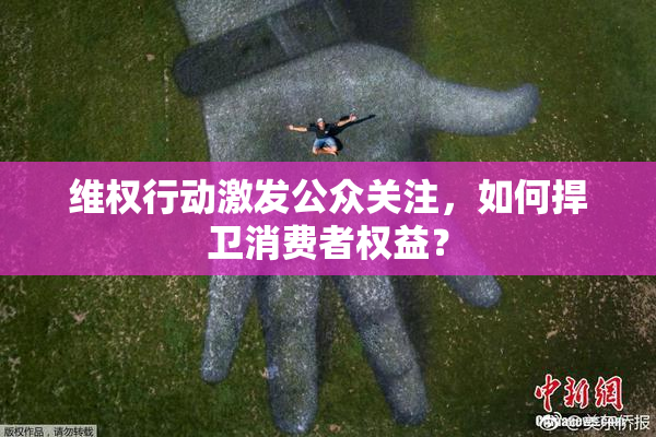 维权行动激发公众关注，如何捍卫消费者权益？