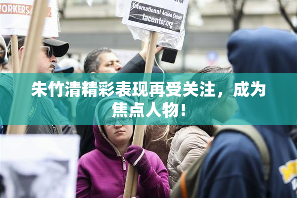 朱竹清精彩表现再受关注，成为焦点人物！