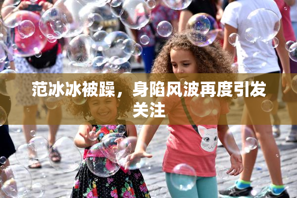 范冰冰被躁，身陷风波再度引发关注