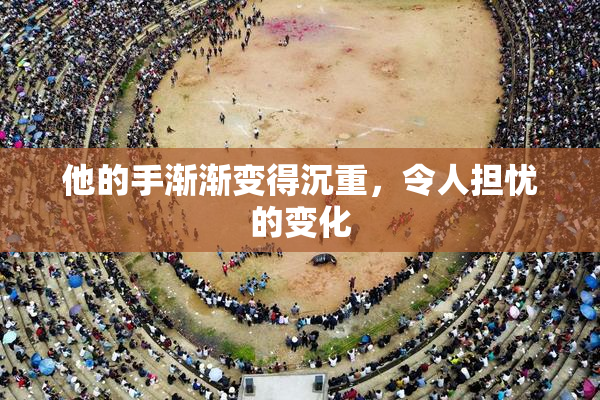 他的手渐渐变得沉重，令人担忧的变化
