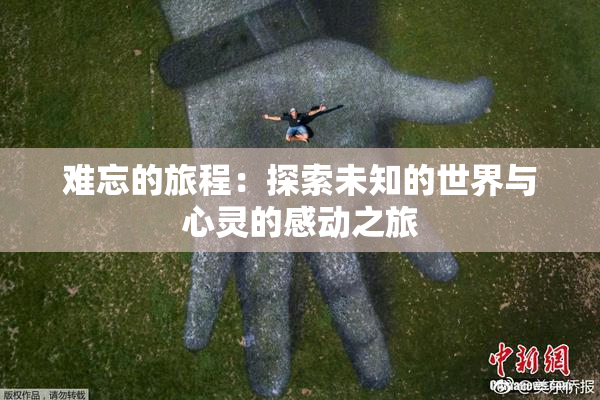 难忘的旅程：探索未知的世界与心灵的感动之旅