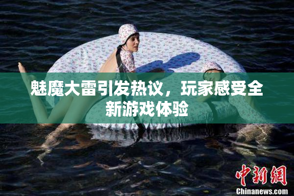 魅魔大雷引发热议，玩家感受全新游戏体验