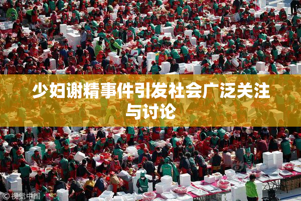 少妇谢精事件引发社会广泛关注与讨论