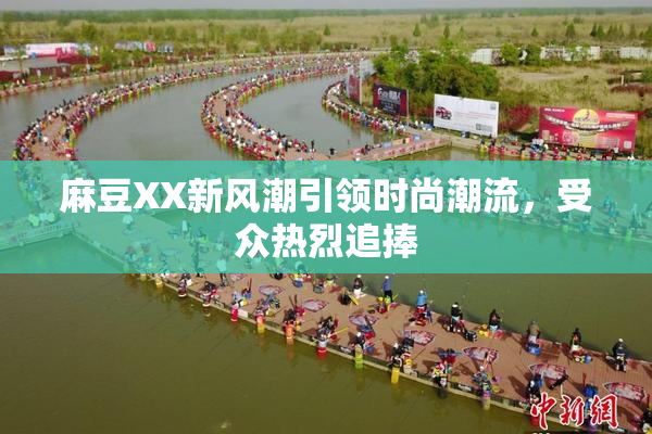 麻豆XX新风潮引领时尚潮流，受众热烈追捧