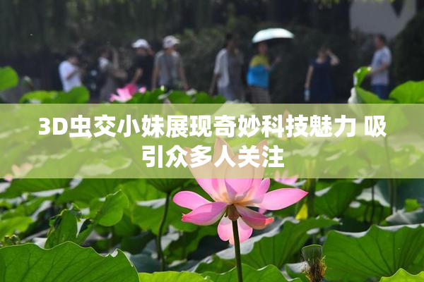 3D虫交小妹展现奇妙科技魅力 吸引众多人关注