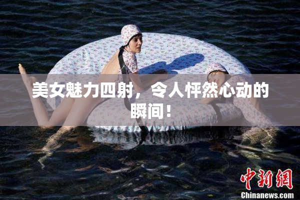 美女魅力四射，令人怦然心动的瞬间！