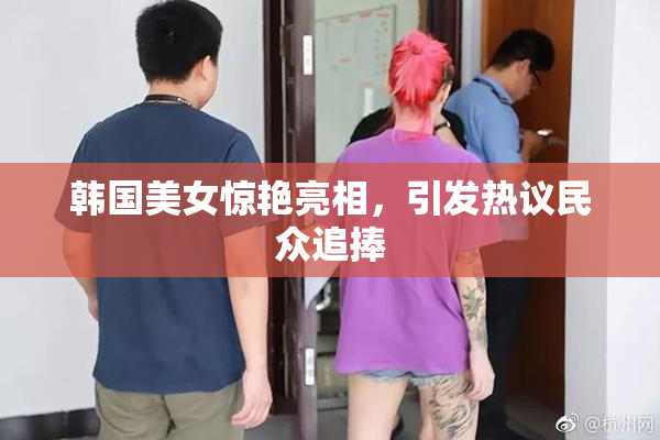 韩国美女惊艳亮相，引发热议民众追捧