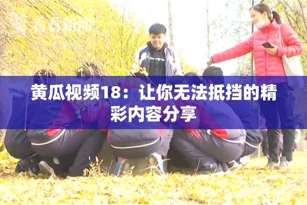 黄瓜视频18：让你无法抵挡的精彩内容分享