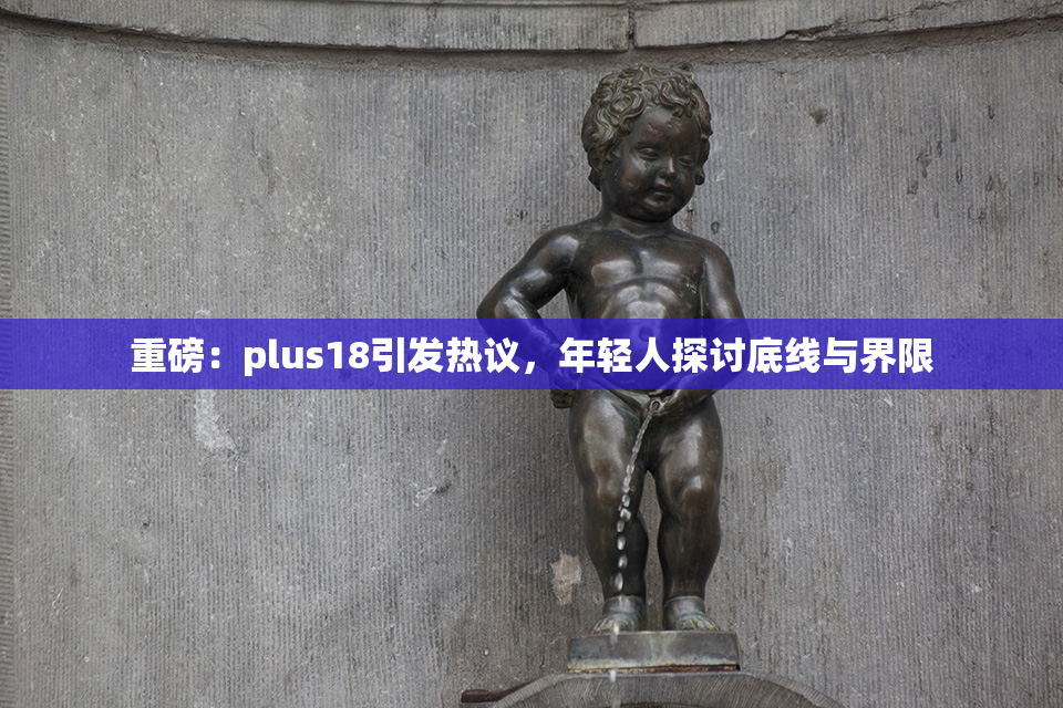 重磅：plus18引发热议，年轻人探讨底线与界限