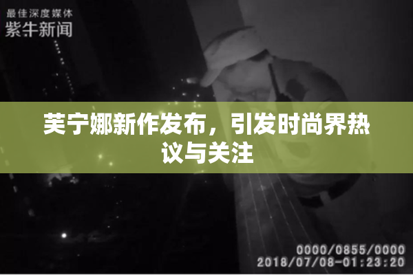 芙宁娜新作发布，引发时尚界热议与关注