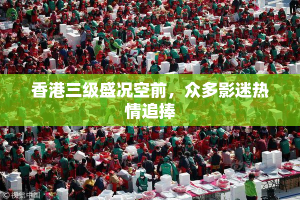 香港三级盛况空前，众多影迷热情追捧