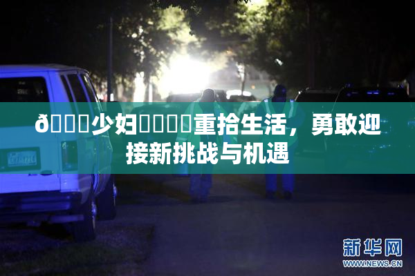 🔞少妇❌‌❌‌重拾生活，勇敢迎接新挑战与机遇