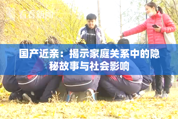 国产近亲：揭示家庭关系中的隐秘故事与社会影响
