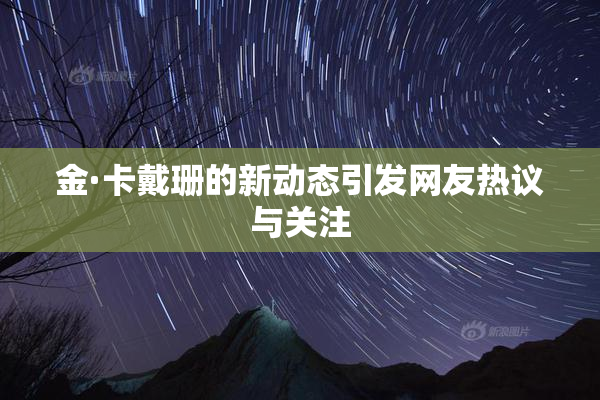 金·卡戴珊的新动态引发网友热议与关注
