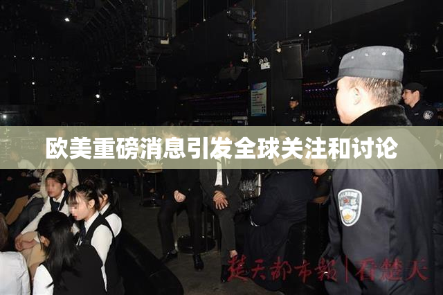 欧美重磅消息引发全球关注和讨论