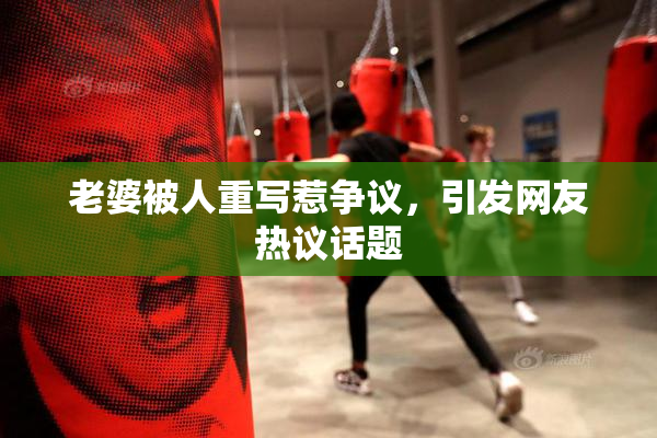 老婆被人重写惹争议，引发网友热议话题