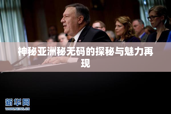 神秘亚洲秘无码的探秘与魅力再现