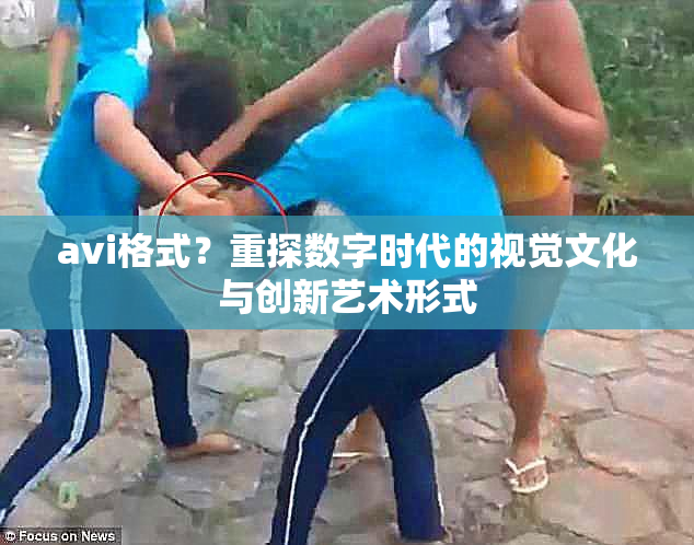 avi格式？重探数字时代的视觉文化与创新艺术形式